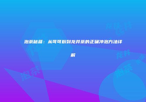 泡茶秘籍：从可可粉到龙井茶的正确冲泡方法详解