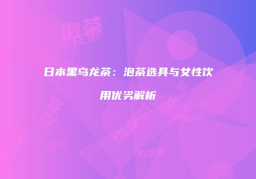 日本黑乌龙茶：泡茶选具与女性饮用优劣解析