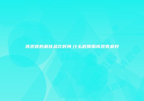 铁观音的最佳品饮时间,什么时候喝铁观音最好