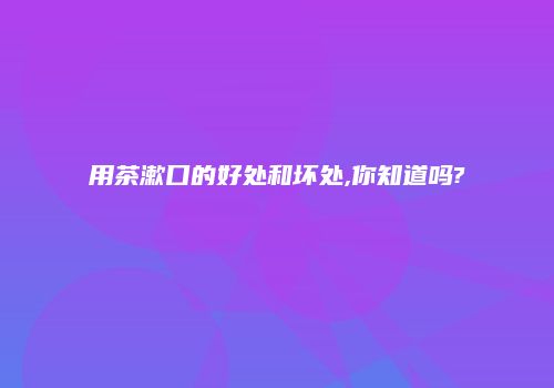 用茶漱口的好处和坏处,你知道吗?
