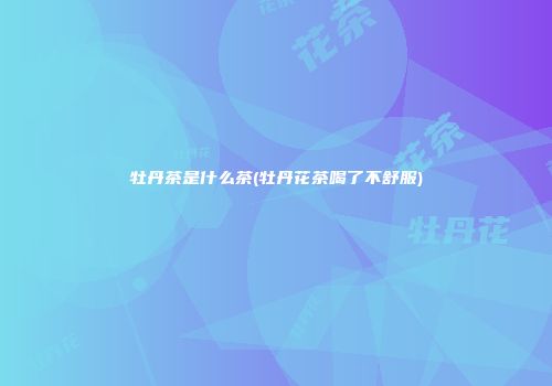 牡丹茶是什么茶(牡丹花茶喝了不舒服)