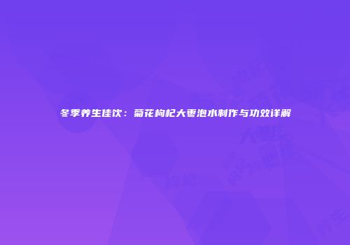 冬季养生佳饮：菊花枸杞大枣泡水制作与功效详解