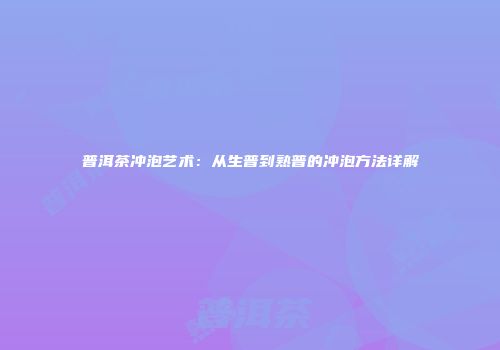 普洱茶冲泡艺术：从生普到熟普的冲泡方法详解