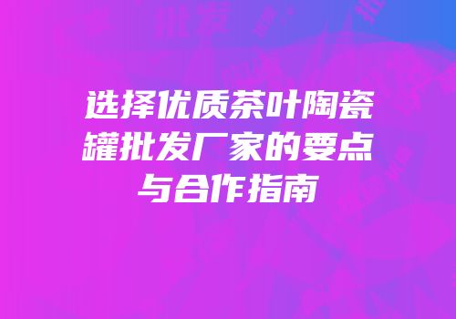 选择优质茶叶陶瓷罐批发厂家的要点与合作指南