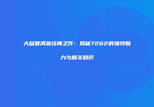 大益普洱茶经典之作：揭秘7262的独特魅力与相关知识
