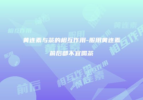 黄连素与茶的相互作用-服用黄连素前后都不宜喝茶