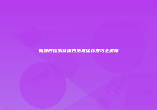 新鲜柠檬的食用方法与保存技巧全解析