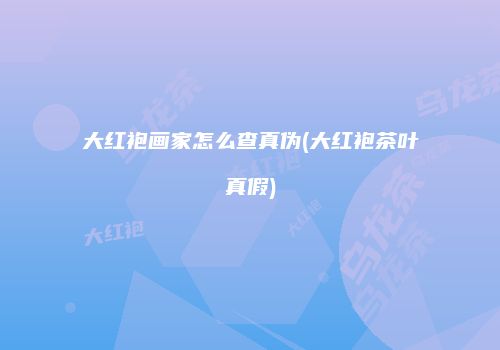 大红袍画家怎么查真伪(大红袍茶叶真假)