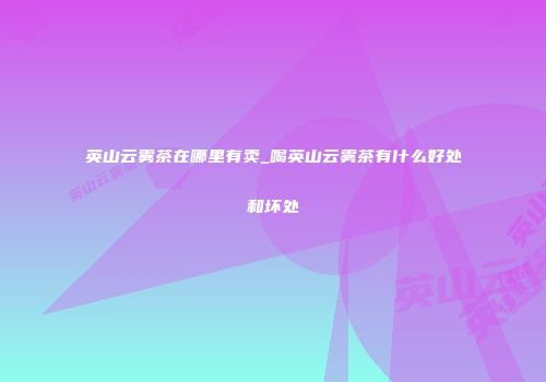 英山云雾茶在哪里有卖_喝英山云雾茶有什么好处和坏处