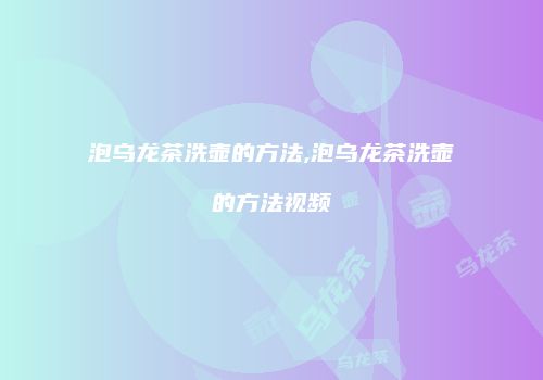 泡乌龙茶洗壶的方法,泡乌龙茶洗壶的方法视频