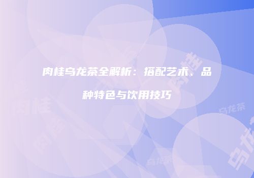 肉桂乌龙茶全解析：搭配艺术、品种特色与饮用技巧