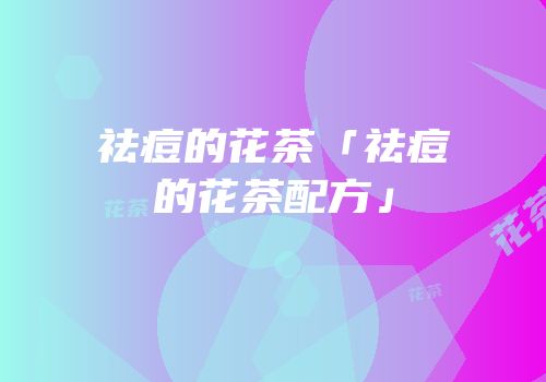 祛痘的花茶「祛痘的花茶配方」