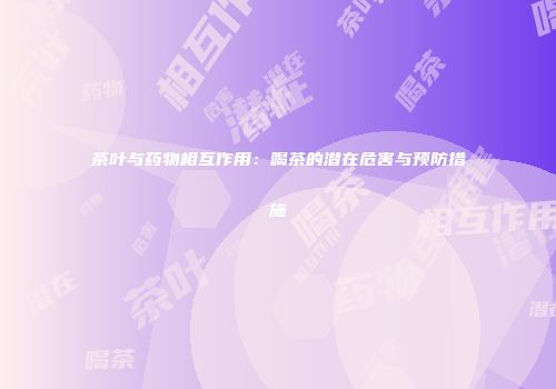 茶叶与药物相互作用：喝茶的潜在危害与预防措施