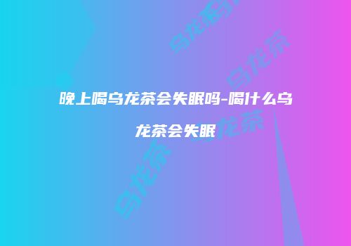 晚上喝乌龙茶会失眠吗-喝什么乌龙茶会失眠
