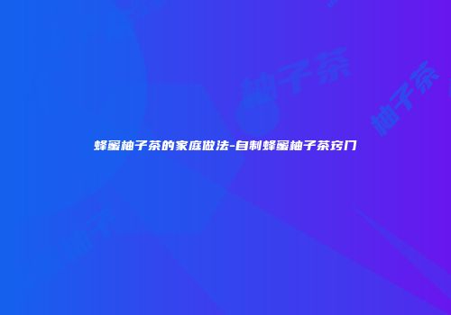 蜂蜜柚子茶的家庭做法-自制蜂蜜柚子茶窍门