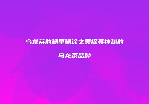乌龙茶的糊里糊涂之美探寻神秘的乌龙茶品种