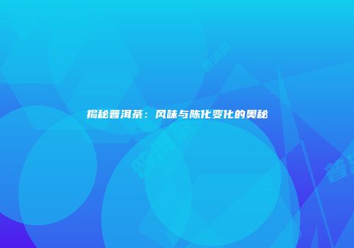 揭秘普洱茶：风味与陈化变化的奥秘