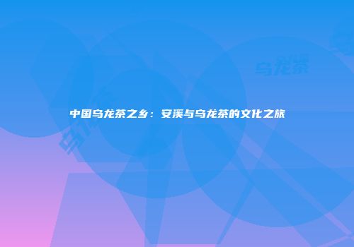 中国乌龙茶之乡：安溪与乌龙茶的文化之旅