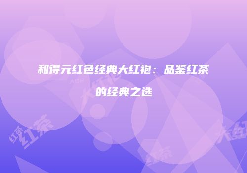 和得元红色经典大红袍：品鉴红茶的经典之选