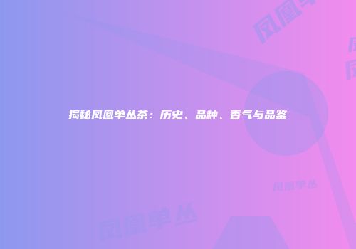 揭秘凤凰单丛茶：历史、品种、香气与品鉴