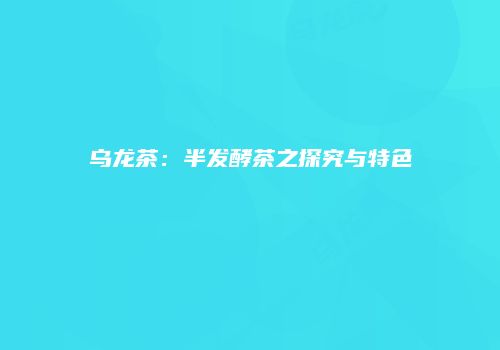 乌龙茶：半发酵茶之探究与特色