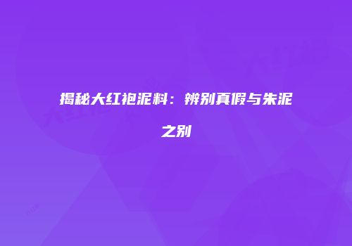 揭秘大红袍泥料：辨别真假与朱泥之别