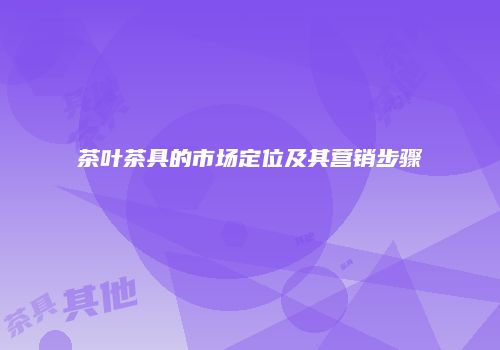 茶叶茶具的市场定位及其营销步骤