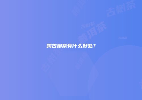 喝古树茶有什么好处？