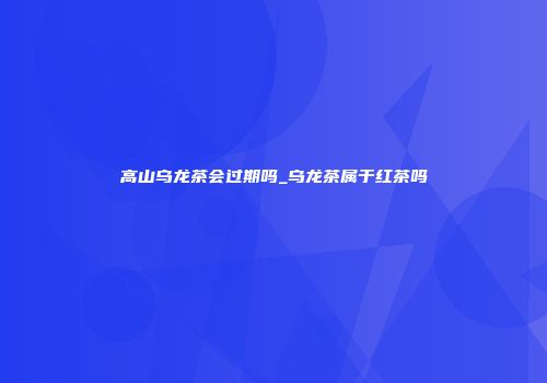 高山乌龙茶会过期吗_乌龙茶属于红茶吗