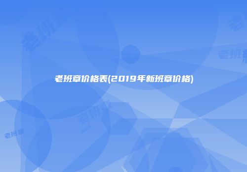 老班章价格表(2019年新班章价格)