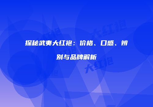 探秘武夷大红袍：价格、口感、辨别与品牌解析