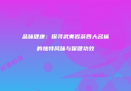 品味健康：探寻武夷岩茶四大名枞的独特风味与保健功效