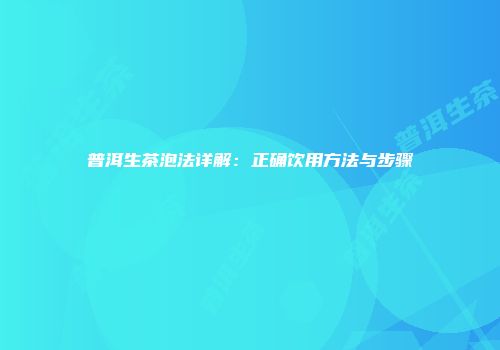 普洱生茶泡法详解：正确饮用方法与步骤