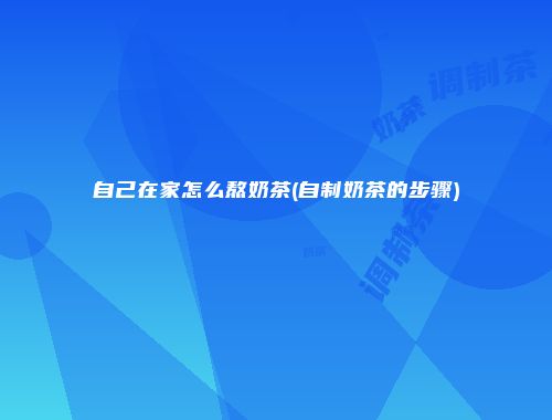 自己在家怎么熬奶茶(自制奶茶的步骤)