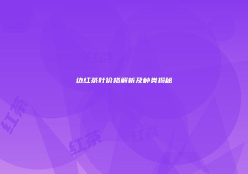 边红茶叶价格解析及种类揭秘