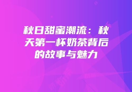 秋日甜蜜潮流：秋天第一杯奶茶背后的故事与魅力