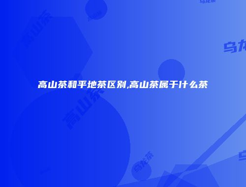 高山茶和平地茶区别,高山茶属于什么茶