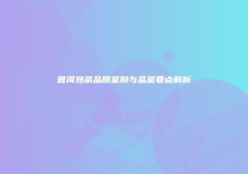 普洱熟茶品质鉴别与品鉴要点解析