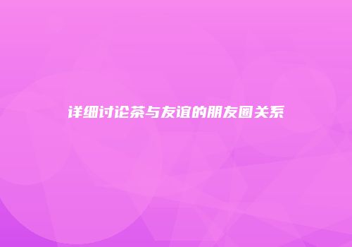 详细讨论茶与友谊的朋友圈关系