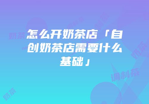 怎么开奶茶店「自创奶茶店需要什么基础」
