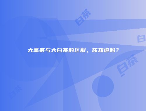 大毫茶与大白茶的区别，你知道吗？