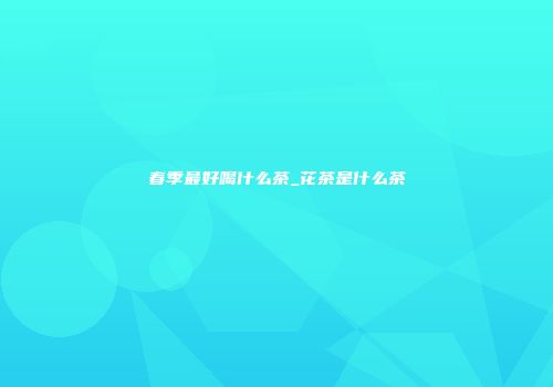 春季最好喝什么茶_花茶是什么茶