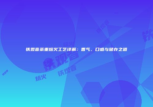 铁观音茶重焙火工艺详解：香气、口感与储存之道