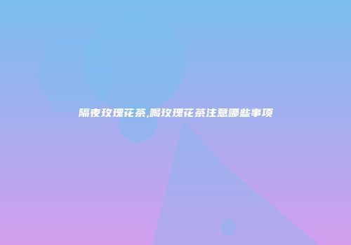 隔夜玫瑰花茶,喝玫瑰花茶注意哪些事项