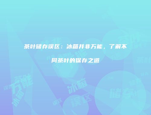 茶叶储存误区：冰箱并非万能，了解不同茶叶的保存之道