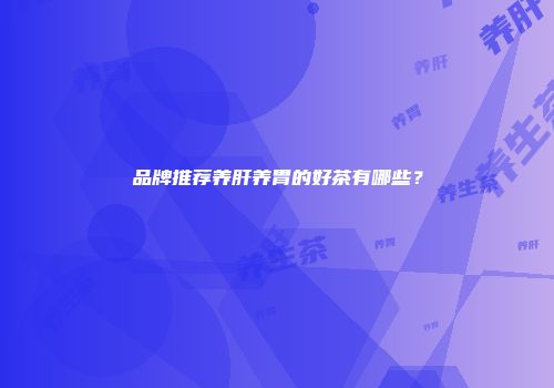 品牌推荐养肝养胃的好茶有哪些？