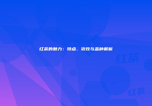 红茶的魅力：特点、功效与品种解析