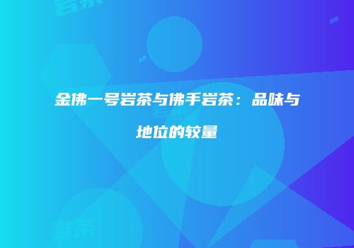 金佛一号岩茶与佛手岩茶：品味与地位的较量