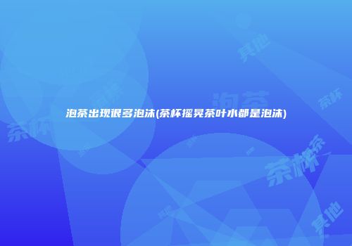 泡茶出现很多泡沫(茶杯摇晃茶叶水都是泡沫)