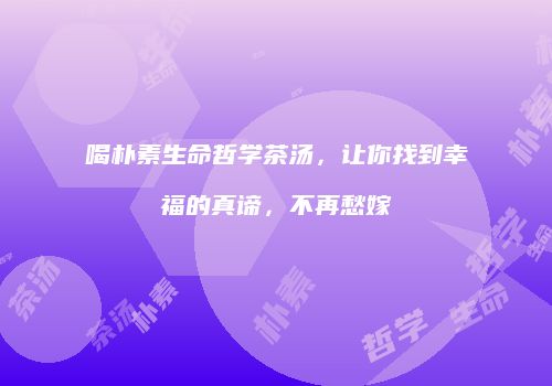 喝朴素生命哲学茶汤，让你找到幸福的真谛，不再愁嫁